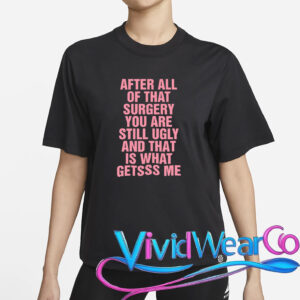After All of That Surgery You Are Still Ugly T-Shirt