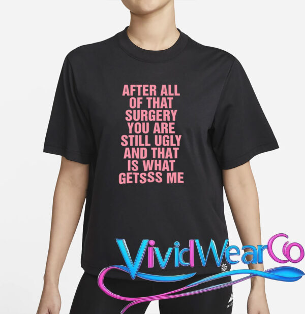 After All of That Surgery You Are Still Ugly T-Shirt