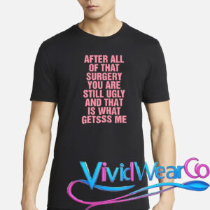 After All of That Surgery You Are Still Ugly T-Shirt