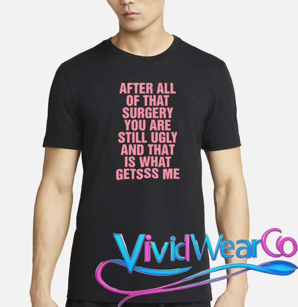 After All of That Surgery You Are Still Ugly T-Shirt