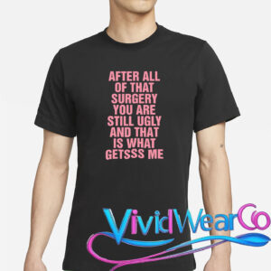 After All of That Surgery You Are Still Ugly T-Shirt