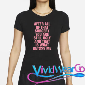 After All of That Surgery You Are Still Ugly T-Shirt