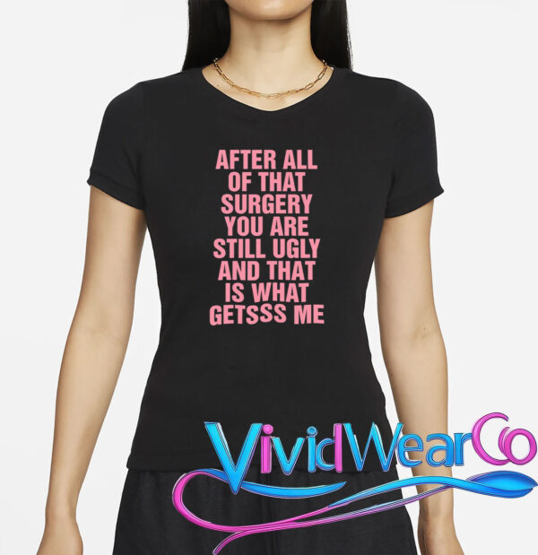 After All of That Surgery You Are Still Ugly T-Shirt