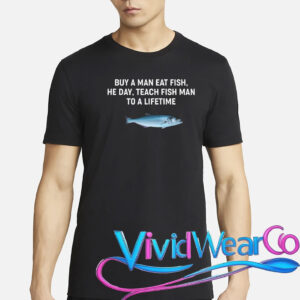 Buy a Man Eat Fish, He Day, Teach Fish Man to a Lifetime T-Shirt