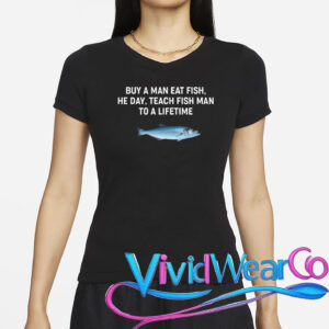 Buy a Man Eat Fish, He Day, Teach Fish Man to a Lifetime T-Shirt