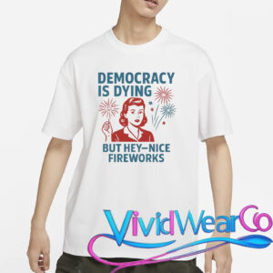 Democracy Is Dying But Hey Nice Fireworks T-Shirt