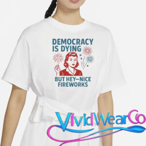 Democracy Is Dying But Hey Nice Fireworks T-Shirt