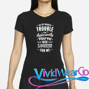 Hi, My Name’s Trouble Apparently You’ve Been Lookin For Me T-Shirt