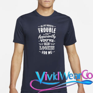 Hi, My Name’s Trouble Apparently You’ve Been Lookin For Me T-Shirt