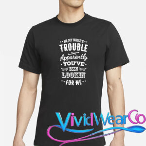 Hi, My Name’s Trouble Apparently You’ve Been Lookin For Me T-Shirt