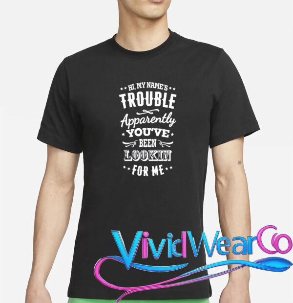Hi, My Name’s Trouble Apparently You’ve Been Lookin For Me T-Shirt