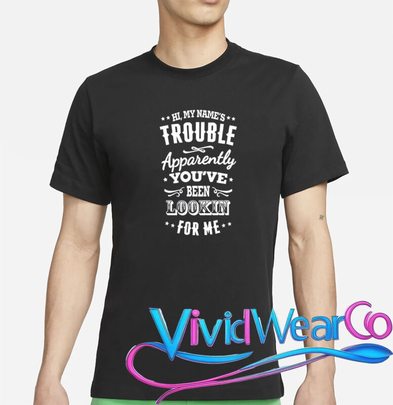 Hi, My Name’s Trouble Apparently You’ve Been Lookin For Me T-Shirt