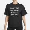 I Ain't Gay, But I Ain't Exactly Not Gay T-Shirt