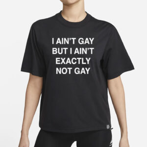 I Ain't Gay, But I Ain't Exactly Not Gay T-Shirt