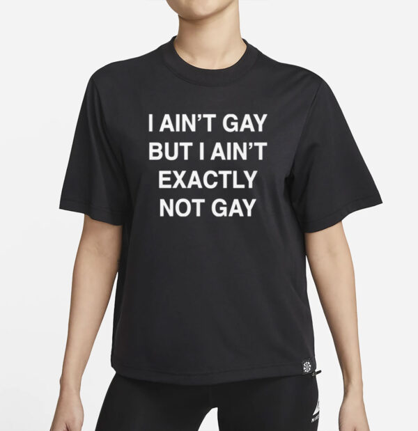 I Ain't Gay, But I Ain't Exactly Not Gay T-Shirt