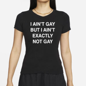 I Ain't Gay, But I Ain't Exactly Not Gay T-Shirt