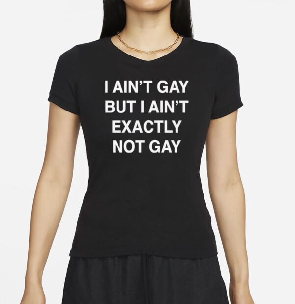I Ain't Gay, But I Ain't Exactly Not Gay T-Shirt