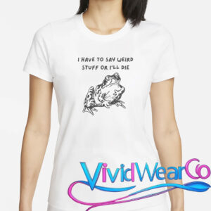 I Have To Say Weird Stuff Or I’ll Die T-Shirt