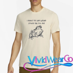I Have To Say Weird Stuff Or I’ll Die T-Shirt
