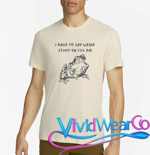 I Have To Say Weird Stuff Or I’ll Die T-Shirt