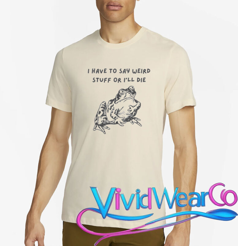 I Have To Say Weird Stuff Or I’ll Die T-Shirt