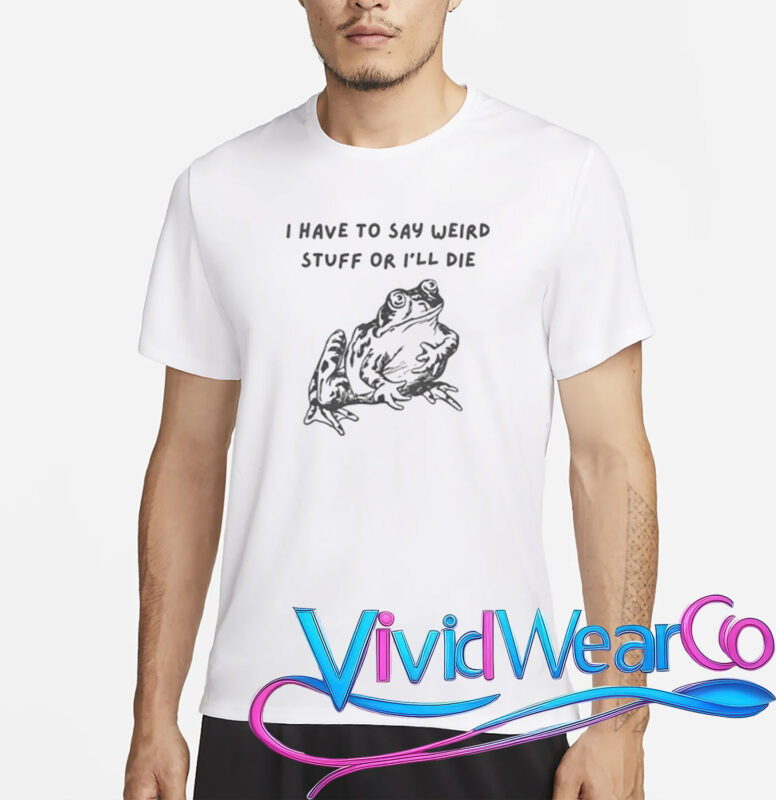 I Have To Say Weird Stuff Or I’ll Die T-Shirt