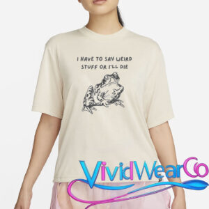 I Have To Say Weird Stuff Or I’ll Die T-Shirt
