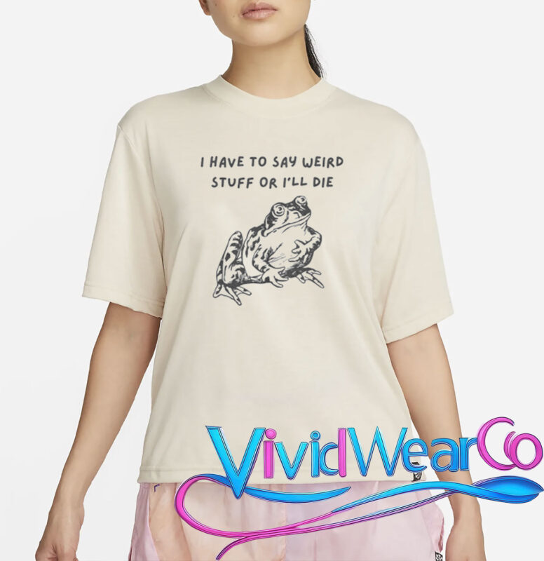 I Have To Say Weird Stuff Or I’ll Die T-Shirt