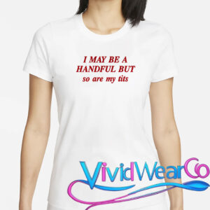 I May Be A Handful But So Are My Tits T-Shirt