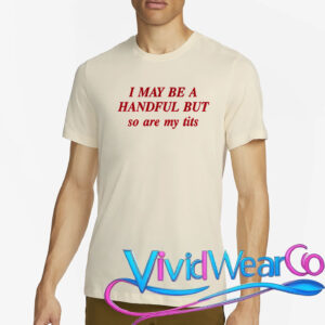 I May Be A Handful But So Are My Tits T-Shirt