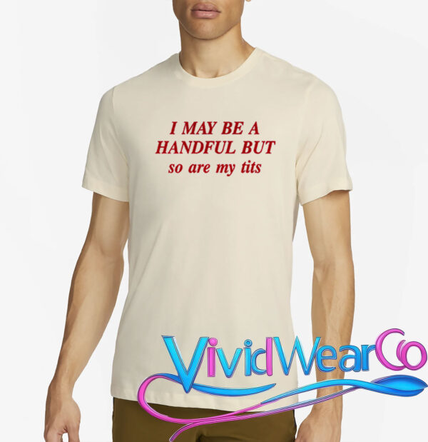 I May Be A Handful But So Are My Tits T-Shirt