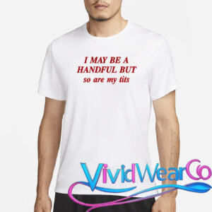 I May Be A Handful But So Are My Tits T-Shirt