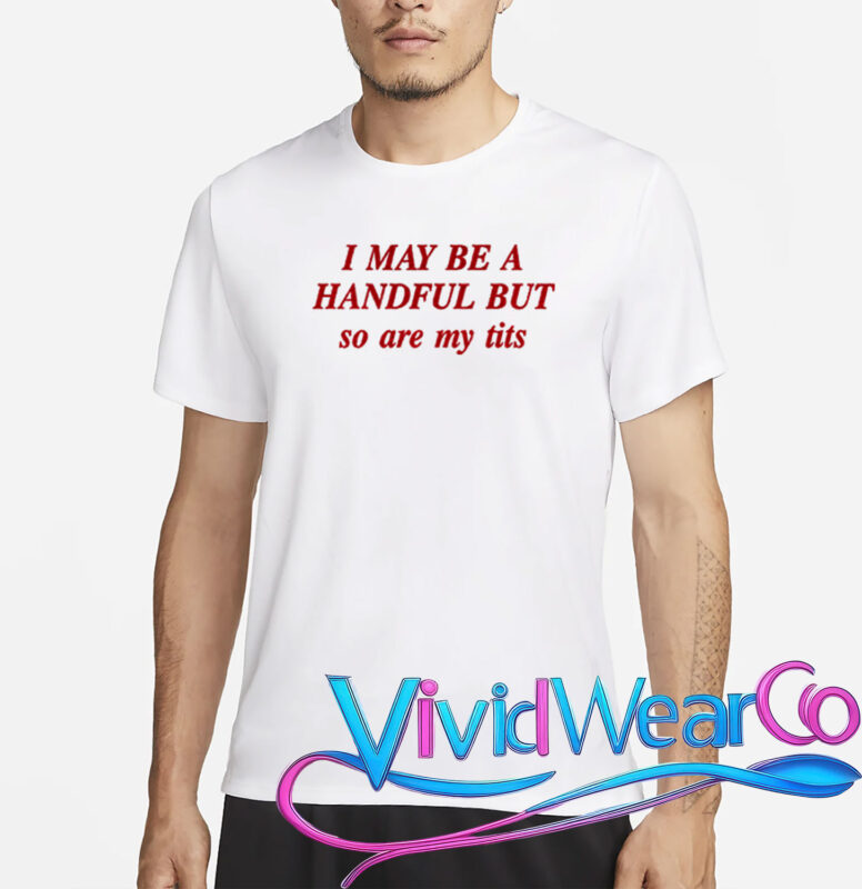 I May Be A Handful But So Are My Tits T-Shirt