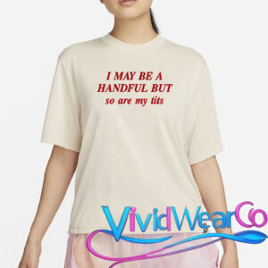 I May Be A Handful But So Are My Tits T-Shirt