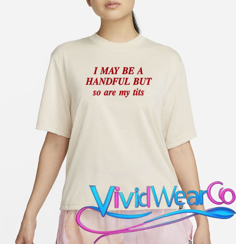 I May Be A Handful But So Are My Tits T-Shirt