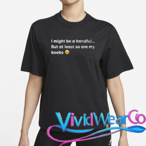 I Might Be A Handful But At Least So Are My Boobs T-Shirt