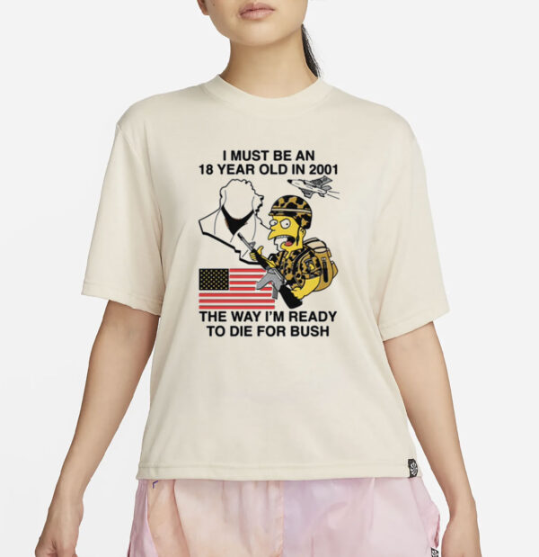 I Must Be An 18 Year Old In 2001 The Way I'm Ready To Die For Bush T-Shirt