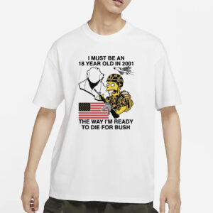 I Must Be An 18 Year Old In 2001 The Way I'm Ready To Die For Bush T-Shirt
