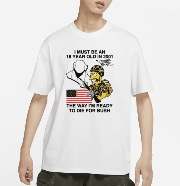 I Must Be An 18 Year Old In 2001 The Way I'm Ready To Die For Bush T-Shirt