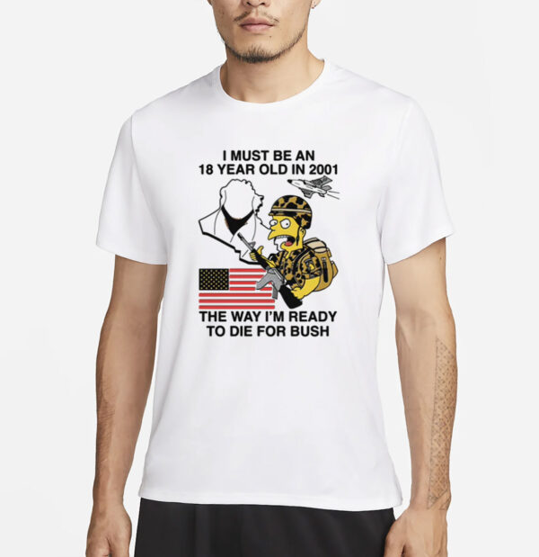 I Must Be An 18 Year Old In 2001 The Way I'm Ready To Die For Bush T-Shirt