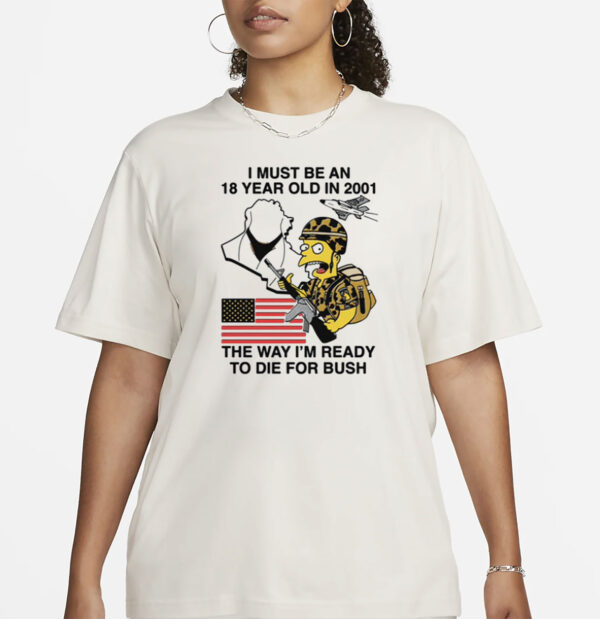 I Must Be An 18 Year Old In 2001 The Way I'm Ready To Die For Bush T-Shirt