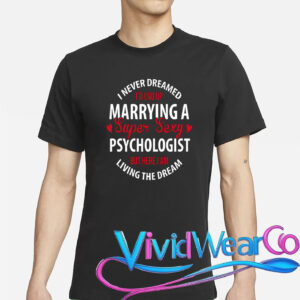 I Never Dreamed I’d End Up Marrying A Super Sexy Psychologist But Here I Am Living The Dream T-Shirt