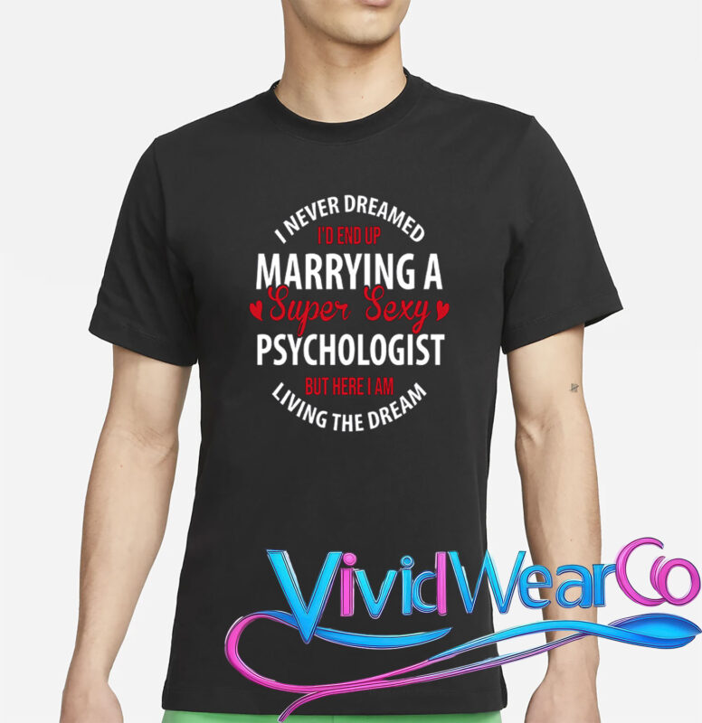I Never Dreamed I’d End Up Marrying A Super Sexy Psychologist But Here I Am Living The Dream T-Shirt
