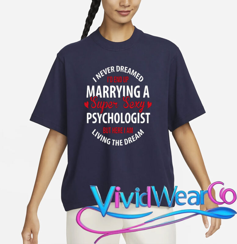 I Never Dreamed I’d End Up Marrying A Super Sexy Psychologist But Here I Am Living The Dream T-Shirt