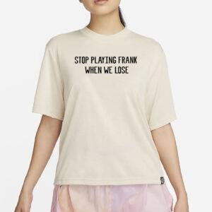 Stop Playing Frank When We Lose Shirt