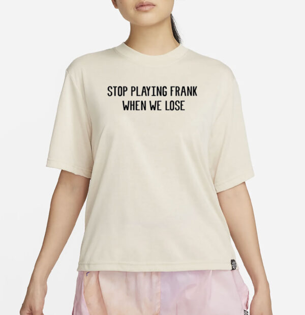 Stop Playing Frank When We Lose Shirt