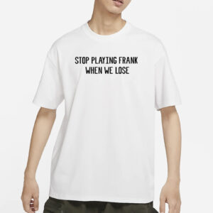 Stop Playing Frank When We Lose Shirt