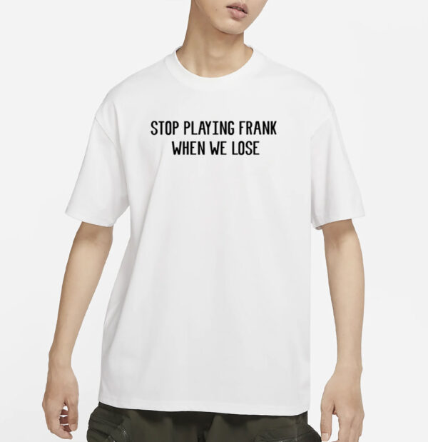 Stop Playing Frank When We Lose Shirt