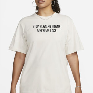 Stop Playing Frank When We Lose Shirt