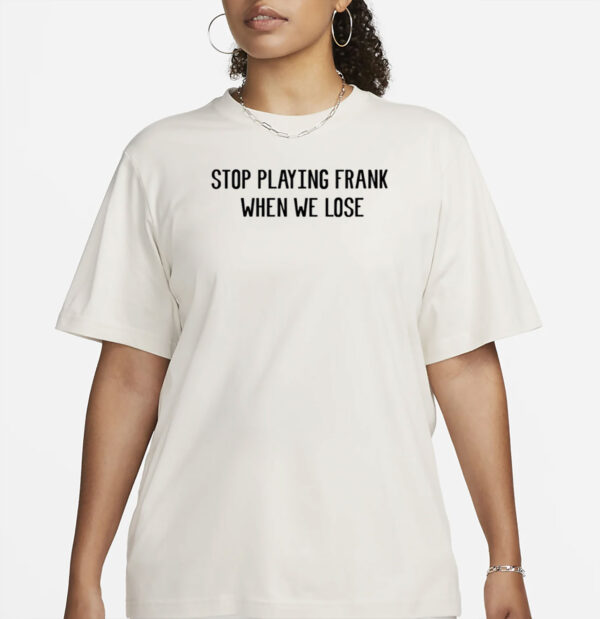 Stop Playing Frank When We Lose Shirt